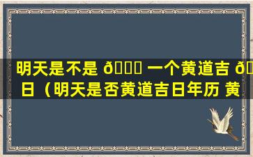 明天是不是 🐕 一个黄道吉 🐋 日（明天是否黄道吉日年历 黄道吉日）